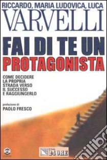 Fai di te un protagonista. Come decidere la propria strada verso il successo e raggiungerlo libro di Varvelli Riccardo - Varvelli M. Ludovica - Varvelli Luca