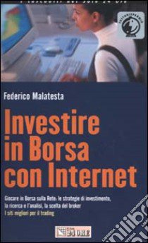 Investire in borsa con Internet. Giocare in borsa sulla rete: le strategie di investimento, la ricerca e l'analisi, la scelta del brocker. I siti migliori... libro di Malatesta Federico