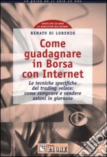 Come guadagnare in borsa con Internet. Le tecniche specifiche del trading veloce: come comprare e vendere azioni in giornata libro di Di Lorenzo Renato