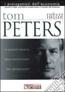 Tom Peters. Il profeta che ha avviato la rivoluzione del management libro di Heller Robert