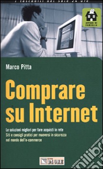 Comprare su Internet. Le soluzioni migliori per fare acquisti in rete. Siti e consigli pratici per muoversi in sicurezza nel mondo dell'e-commerce libro di Pitta Marco