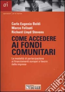 Come accedere ai fondi comunitari. Le modalità di partecipazione ai finanziamenti europei a favore delle imprese libro di Baldi Carlo E. - Felisati Marco - Lloyd Stevens Richard