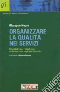 Organizzare la qualità nei servizi. Un modello per l'eccellenza nelle imprese e negli enti di servizi libro di Negro Giuseppe