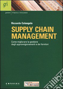 Supply chain management. Come migliorare la gestione degli approvigionamenti e dei fornitori libro di Colangelo Riccardo