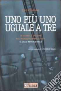 Uno più uno uguale a tre. La globalizzazione nel mondo farmaceutico. Il caso Astrazeneca libro di Chiodini Ezio