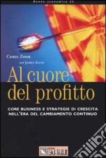 Al cuore del profitto. Core business e strategie di crescita nell'era del cambiamento continuo libro di Zook Chris - Allen James