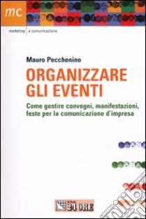 Organizzare gli eventi. Come gestire convegni, manisfestazioni e feste per la comunicazione d'impresa libro di Pecchenino Mauro