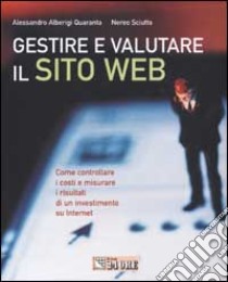 Gestire e valutare il sito web. Come controllare i costi e misurare i risultati di un investimento su Internet libro di Alberigi Quaranta Alessandro - Sciutto Nereo