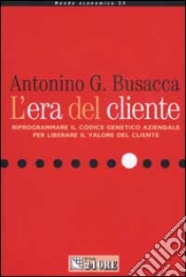 L'era del cliente. Riprogrammare il codice genetico aziendale per liberare il valore del cliente libro di Busacca Antonino G.