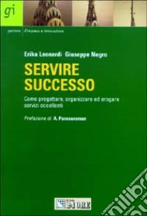 Servire successo. Come progettare, organizzare ed erogare servizi eccellenti libro di Leonardi Erika - Negro Giuseppe