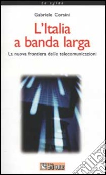 L'Italia a banda larga. La nuova frontiera delle telecomunicazioni libro di Corsini Gabriele