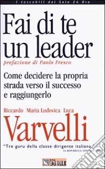 Fai di te un leader. Come decidere la propria strada verso il successo e raggiungerlo libro di Varvelli Luca - Varvelli M. Ludovica - Varvelli Riccardo