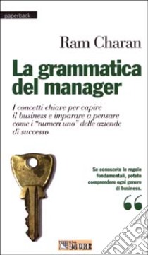 La grammatica del manager. I concetti chiave per capire il business e imparare a pensare come i «mumeri uno» delle aziende di successo libro di Charan Ram