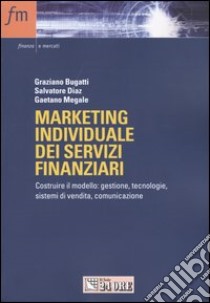 Marketing individuale dei servizi finanziari. Costruire il modello: gestione, tecnologie, sistemi di vendita, comunicazione libro di Bugatti Graziano - Diaz Salvatore - Megale Gaetano