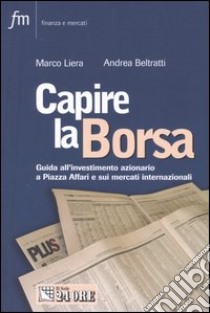 Capire la borsa. Guida all'investimento azionario a Piazza Affari e sui mercati internazionali libro di Liera Marco - Beltratti Andrea