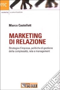 Marketing di relazione. Strategie d'impresa, politiche di gestione della complessità, rete e management libro di Castellett Marco