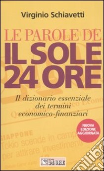 Le parole de Il Sole 24 Ore. Il dizionario essenziale dei termini economico-finanziari libro di Schiavetti Virginio