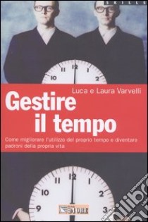 Gestire il tempo. Come migliorare l'utilizzo del proprio tempo e diventare padroni della propria vita libro di Varvelli Laura - Varvelli Luca