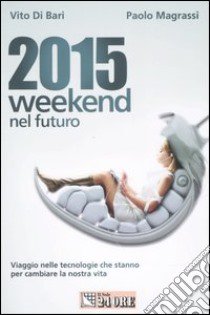 2015 weekend nel futuro. Viaggio nelle tecnologie che stanno per cambiare la nostra vita libro di Di Bari Vito - Magrassi Paolo