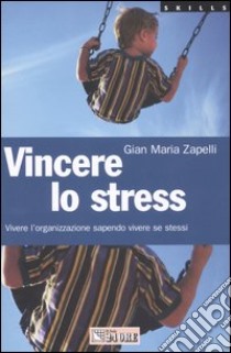 Vincere lo stress. Vivere l'organizzazione sapendo vivere se stessi libro di Zapelli Gian Maria