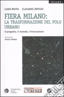 Fiera Milano: la trasformazione del polo urbano. Il progetto, il metodo, l'innovazione libro di Roth Luigi - Artusi Claudio