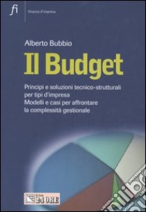 Il budget. Principi e soluzioni tecnico-strutturali per tipi d'impresa. Modelli e casi per affrontare la complessità gestionale libro di Bubbio Alberto