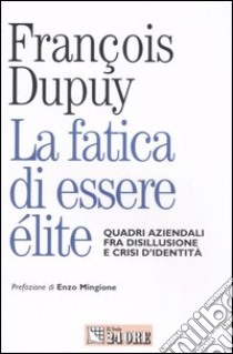 La fatica di essere élite. Quadri aziendali fra disillusione e crisi d'identità libro di Dupuy François