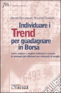 Individuare i trend per guadagnare in borsa. Come vagliare i migliori indicatori e trovare le strategie più efficienti e utilizzarli al meglio libro di Di Lorenzo Renato; Grasselli Riccardo