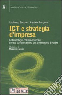 ICT e strategia d'impresa. Le tecnologie dell'informazione e della comunicazione per la creazione di valore libro di Bertelè Umberto - Rangone Andrea