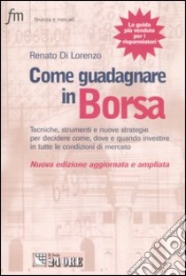 Come guadagnare in borsa. Tecniche, strumenti e nuove strategie per decidere come, dove e quando investire in tutte le condizioni di mercato libro di Di Lorenzo Renato