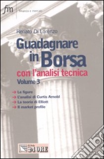 Guadagnare in Borsa con l'analisi tecnica. Vol. 3: Le figure. L'analisi di Curtis Arnold. La teoria di Elliott. Il market profile libro di Di Lorenzo Renato