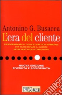 L'era del cliente. Riprogrammare il codice genetico aziendale per trasformare il cliente in un vantaggio competitivo libro di Busacca Antonino G.