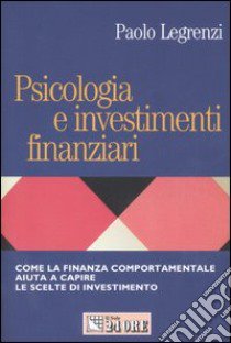 Psicologia e investimenti finanziari. Come la finanza comportamentale aiuta a capire le scelte di investimento libro di Legrenzi Paolo