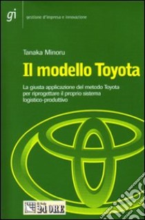 Il modello Toyota. La giusta applicazione del metodo Toyota per riprogettare il proprio sistema logistico-produttivo libro di Tanaka Minoru