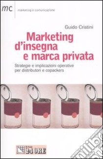 Marketing d'insegna e marca privata. Strategie e implicazioni operative per distributori e copackers libro di Cristini Guido