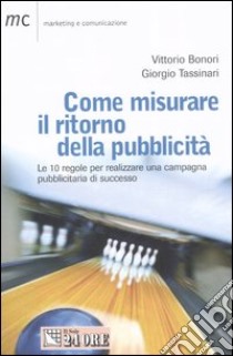 Come misurare il ritorno della pubblicità. Le 10 regole per realizzareuna campagna pubblicitaria di successo libro di Bonori Vittorio - Tassinari Giorgio