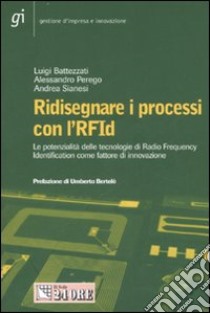 Ridisegnare i processi con l'RFId. Le potenzialità delle tecnologie di Radio Frequency Identification come fattore di innovazione libro di Battezzati Luigi - Perego Alessandro - Sianesi Andrea