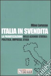 Italia in svendita. La privatizzazione delle aziende statali: politica, impresa, etica libro di Lorusso Mino