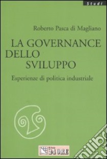 La governance dello sviluppo. Esperienze di politica industriale libro di Pasca di Magliano Roberto
