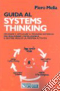 Guida al Systems thinking. Imparare e applicare il pensiero sistemico per migliorare l'intelligenza e gestire meglio la propria attività libro di Mella Piero