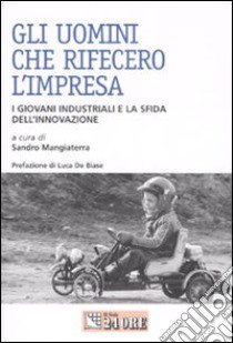 Gli uomini che rifecero l'impresa. I giovani industriali e la sfida dell'innovazione libro di Mangiaterra S. (cur.)