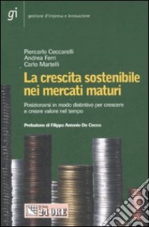 La crescita sostenibile nei mercati maturi. Posizionarsi in modo distintivo per crescere e creare valore nel tempo libro di Ceccarelli Piercarlo - Ferri Andrea - Martelli Carlo