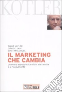 Il marketing che cambia. Un nuovo approccio al profitto, alla crescita e al rinnovamento libro di Kotler Philip; Dipak C. Jain; Maesincee Suvit; Scott W. G. (cur.)