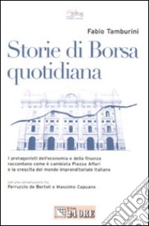 Storie di borsa quotidiana. I protagonisti dell'economia e della finanza raccontano come è cambiata Piazza Affari e la crescita del mondo imprenditoriale italiano libro di Tamburini Fabio