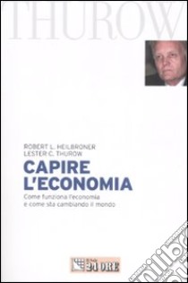 Capire l'economia. Come funziona l'economia e come sta cambiando il mondo libro di Heilbroner Robert L. - Thurow Lester C.