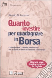 Quanto investire per guadagnare in Borsa. Come gestire in modo professionale la cifra da investire e la quantità di titoli da vendere o comprare libro di Di Lorenzo Renato