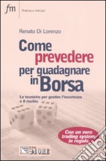 Come prevedere per guadagnare in Borsa. Le tecniche per gestire l'incertezza e il rischio libro di Di Lorenzo Renato