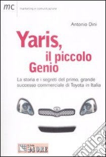 Yaris, il piccolo genio. La storia e i segreti del primo, grande successo commerciale di Toyota in Italia libro di Dini Antonio