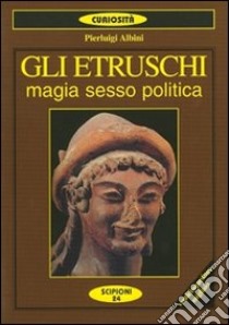 Gli etruschi. Magia, sesso e politica libro di Albini P. Luigi