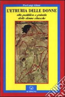 L'Etruria delle donne. Vita pubblica e privata delle donne etrusche libro di Albini P. Luigi